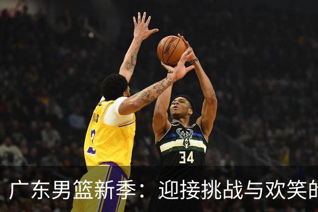 广东男篮新季：迎接挑战与欢笑的旅程开始了！